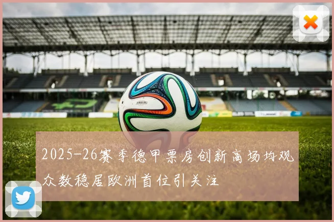 2025-26赛季德甲票房创新高场均观众数稳居欧洲首位引关注