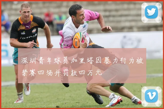 深圳青年球员加里塔因暴力行为被禁赛四场并罚款四万元