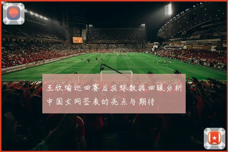 王欣瑜巡回赛后发球数据回暖分析中国女网签表的亮点与期待