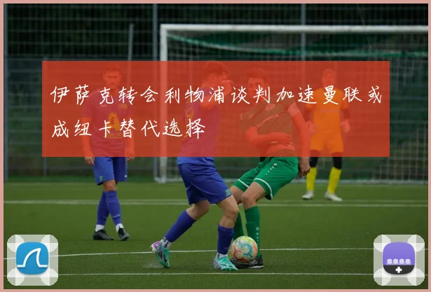 伊萨克转会利物浦谈判加速曼联或成纽卡替代选择