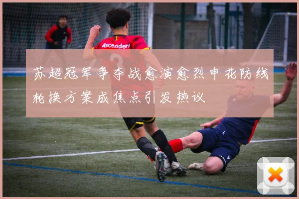 苏超冠军争夺战愈演愈烈申花防线轮换方案成焦点引发热议