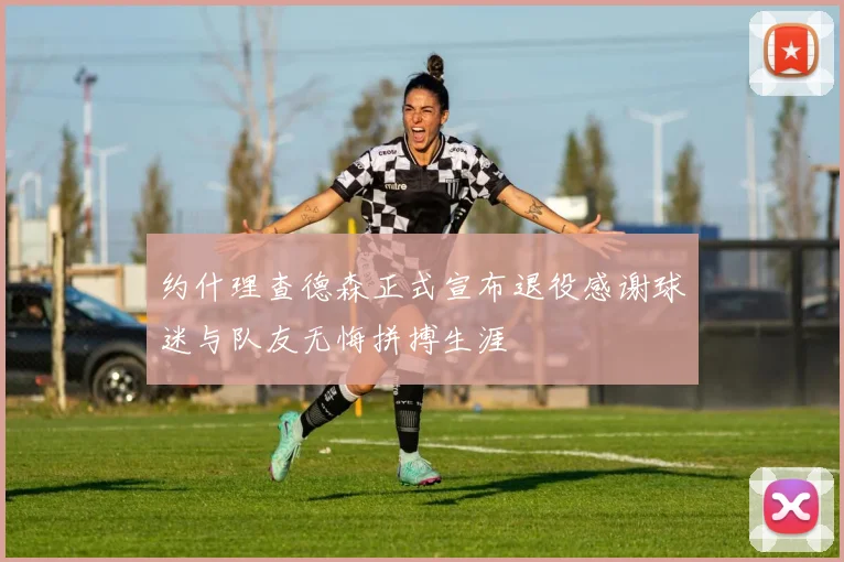 约什理查德森正式宣布退役感谢球迷与队友无悔拼搏生涯