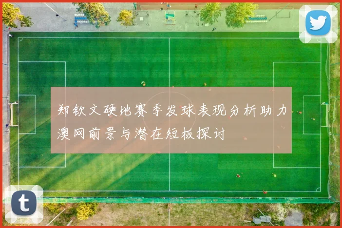 郑钦文硬地赛季发球表现分析助力澳网前景与潜在短板探讨