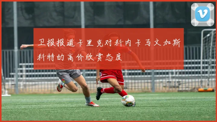 卫报报道卡里克对科内卡马文加斯科特的高价欣赏态度